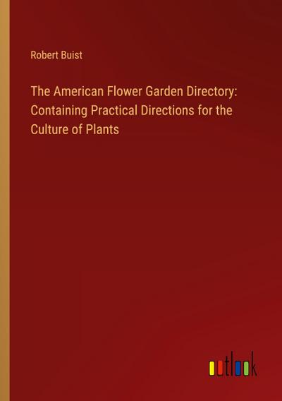 The American Flower Garden Directory: Containing Practical Directions for the Culture of Plants