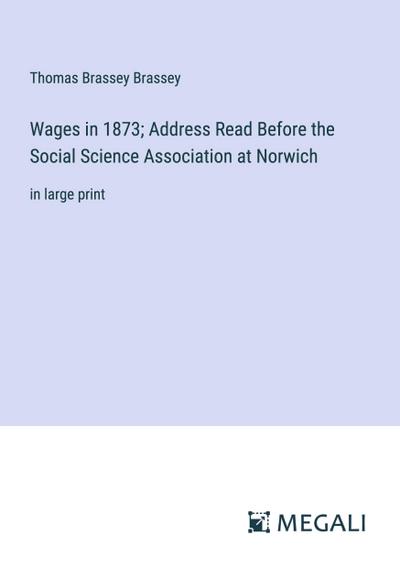 Wages in 1873; Address Read Before the Social Science Association at Norwich