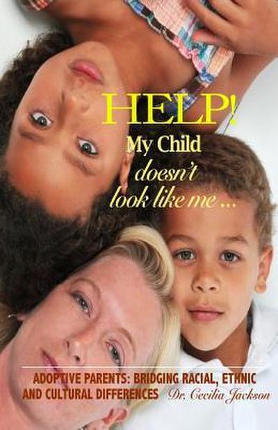 Help! My Child doesn’t look like me ...: Adoptive Parents: Bridging Racial, Ethnic, And Cultural Differences