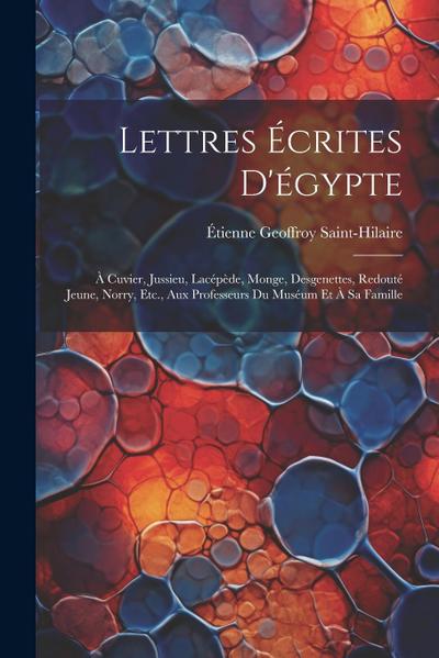 Lettres Écrites D’égypte: À Cuvier, Jussieu, Lacépède, Monge, Desgenettes, Redouté Jeune, Norry, Etc., Aux Professeurs Du Muséum Et À Sa Famille