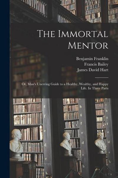 The Immortal Mentor: Or, Man’s Unerring Guide to a Healthy, Wealthy, and Happy Life. In Three Parts