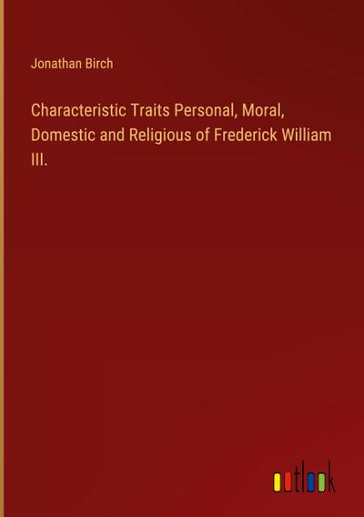 Characteristic Traits Personal, Moral, Domestic and Religious of Frederick William III.