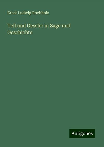 Rochholz, E: Tell und Gessler in Sage und Geschichte