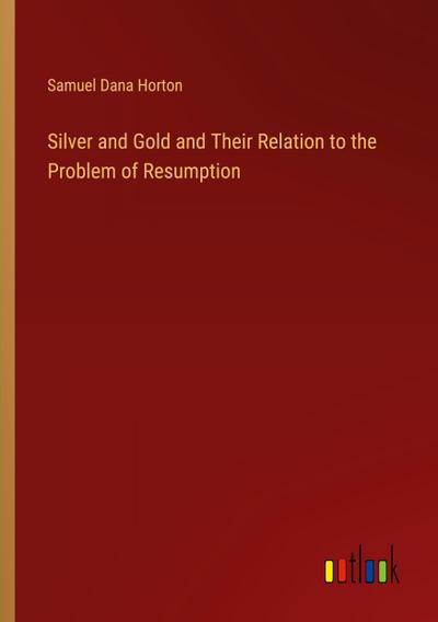 Silver and Gold and Their Relation to the Problem of Resumption