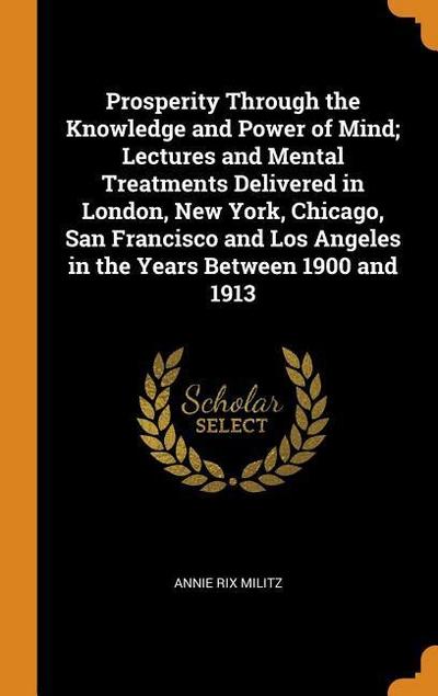 Prosperity Through the Knowledge and Power of Mind; Lectures and Mental Treatments Delivered in London, New York, Chicago, San Francisco and Los Angel