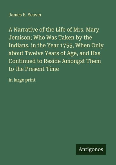 A Narrative of the Life of Mrs. Mary Jemison; Who Was Taken by the Indians, in the Year 1755, When Only about Twelve Years of Age, and Has Continued to Reside Amongst Them to the Present Time