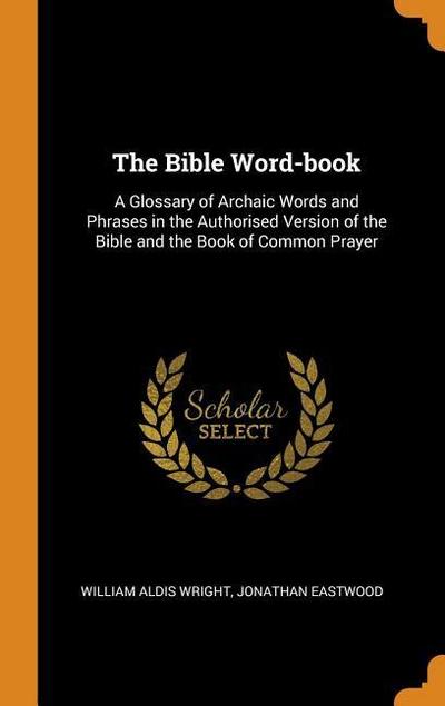 The Bible Word-Book: A Glossary of Archaic Words and Phrases in the Authorised Version of the Bible and the Book of Common Prayer