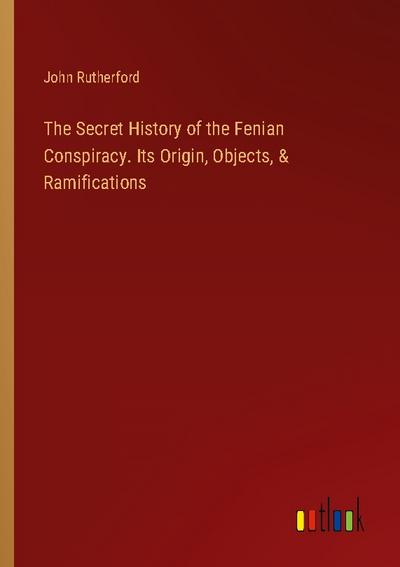 The Secret History of the Fenian Conspiracy. Its Origin, Objects, & Ramifications