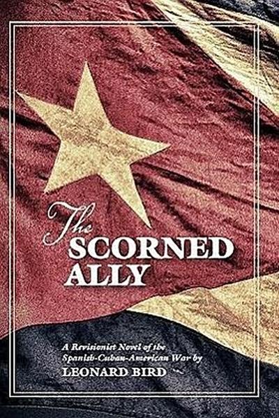 The Scorned Ally: A Revisionist Novel of the Spanish-Cuban-American War