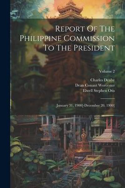 Report Of The Philippine Commission To The President: January 31, 1900[-december 20, 1900]; Volume 2
