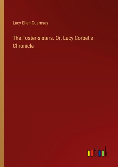 The Foster-sisters. Or, Lucy Corbet’s Chronicle