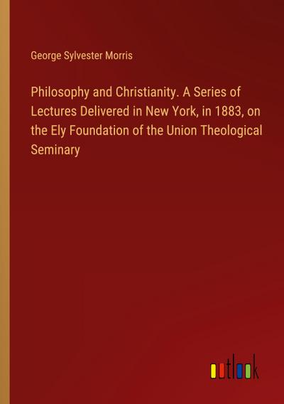 Philosophy and Christianity. A Series of Lectures Delivered in New York, in 1883, on the Ely Foundation of the Union Theological Seminary