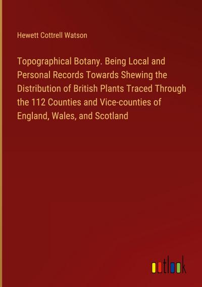 Topographical Botany. Being Local and Personal Records Towards Shewing the Distribution of British Plants Traced Through the 112 Counties and Vice-counties of England, Wales, and Scotland