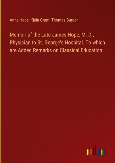 Memoir of the Late James Hope, M. D., Physician to St. George’s Hospital. To which are Added Remarks on Classical Education