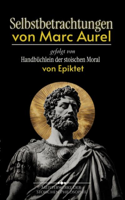 Selbstbetrachtungen von Marc Aurel gefolgt von Handbüchlein der stoischen Moral von Epiktet
