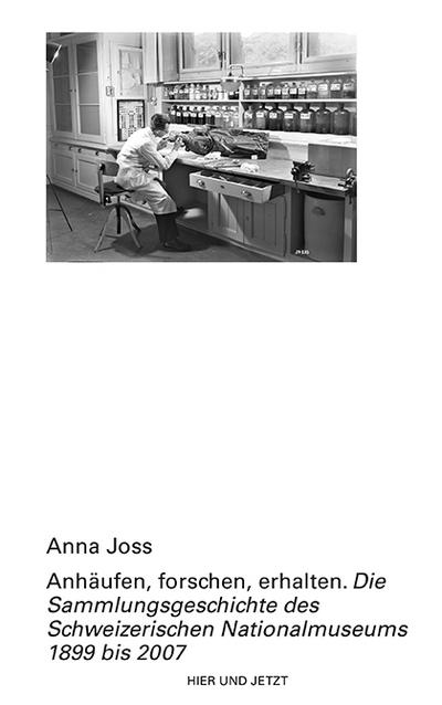 Anhäufen, forschen, erhalten: Die Sammlungsgeschichte des Schweizerischen Nationalmuseums 1899 bis 2007