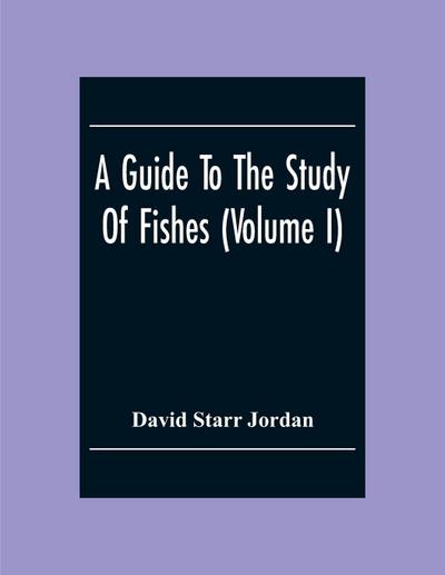 A Guide To The Study Of Fishes (Volume I)