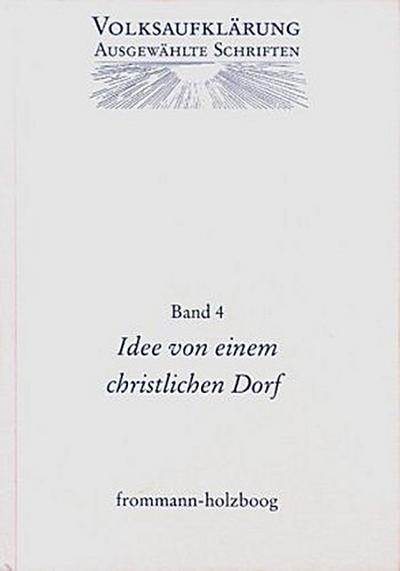Volksaufklärung - Ausgewählte Schriften / Band 4: Idee von einem Christlichen Dorfe und andere Texte zur frühen Volksaufklärung