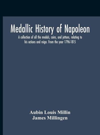 Medallic History Of Napoleon. A Collection Of All The Medals, Coins, And Jettons, Relating To His Actions And Reign. From The Year 1796-1815