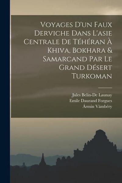 Voyages D’un Faux Derviche Dans L’asie Centrale De Téhéran À Khiva, Bokhara & Samarcand Par Le Grand Désert Turkoman