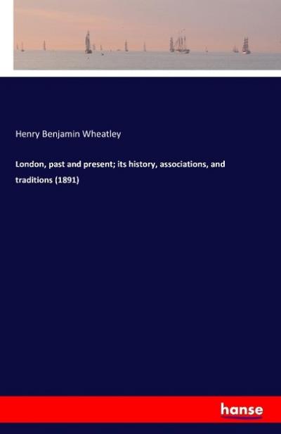 London, past and present; its history, associations, and traditions (1891)