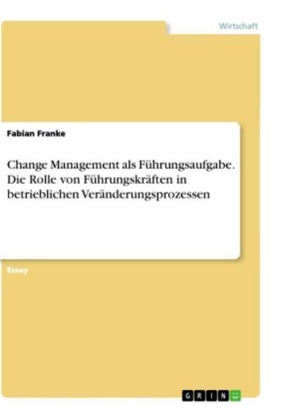 Change Management als Führungsaufgabe. Die Rolle von Führungskräften in betrieblichen Veränderungsprozessen