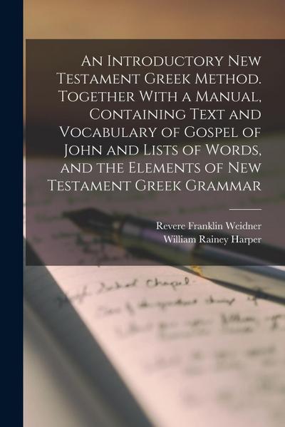 An Introductory New Testament Greek Method. Together With a Manual, Containing Text and Vocabulary of Gospel of John and Lists of Words, and the Eleme