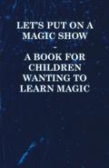 Let’s Put on a Magic Show - A Book for Children Wanting to Learn Magic
