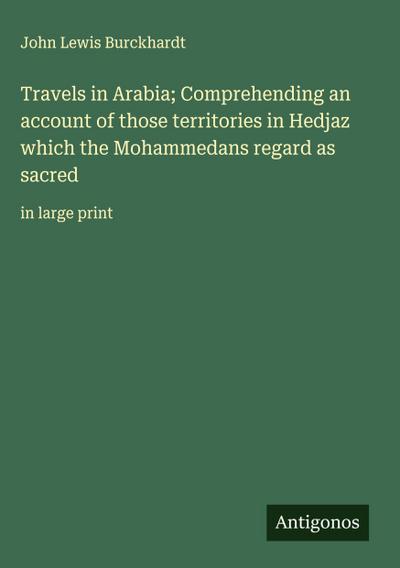 Travels in Arabia; Comprehending an account of those territories in Hedjaz which the Mohammedans regard as sacred
