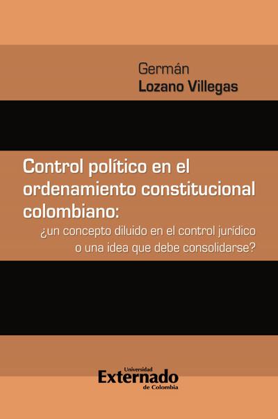 Control político en el ordenamiento constitucional colombiano : ¿un concepto diluido en el control jurídico o una idea que debe consolidarse?