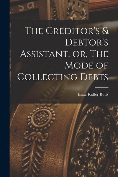 The Creditor’s & Debtor’s Assistant, or, The Mode of Collecting Debts