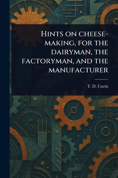 Hints on Cheese-making, for the Dairyman, the Factoryman, and the Manufacturer