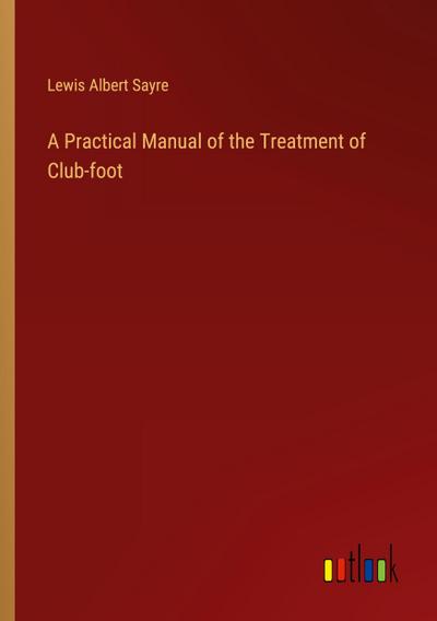 A Practical Manual of the Treatment of Club-foot