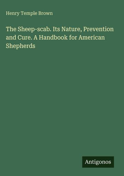 The Sheep-scab. Its Nature, Prevention and Cure. A Handbook for American Shepherds