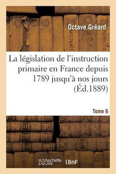 La Législation de l’Instruction Primaire En France Depuis 1789 Jusqu’à Nos Jours Tome 6