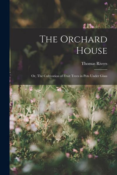 The Orchard House; or, The Cultivation of Fruit Trees in Pots Under Glass