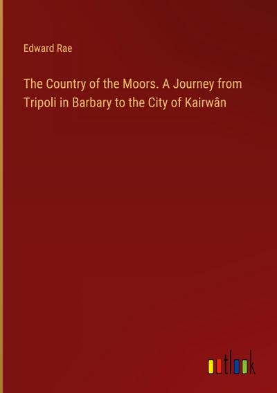 The Country of the Moors. A Journey from Tripoli in Barbary to the City of Kairwân