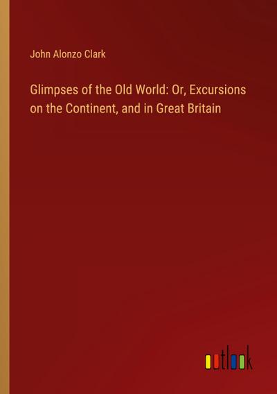 Glimpses of the Old World: Or, Excursions on the Continent, and in Great Britain