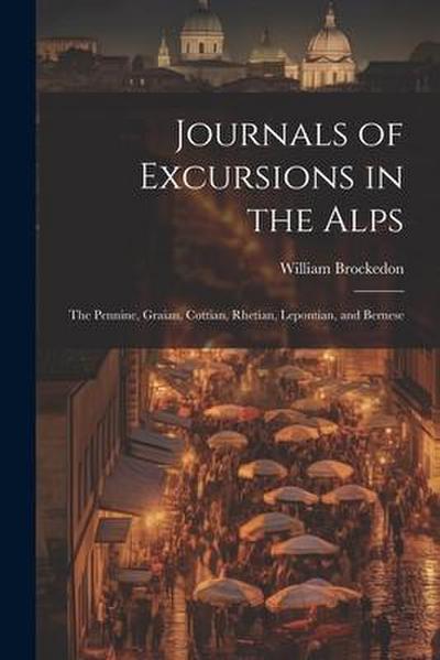Journals of Excursions in the Alps: The Pennine, Graian, Cottian, Rhetian, Lepontian, and Bernese
