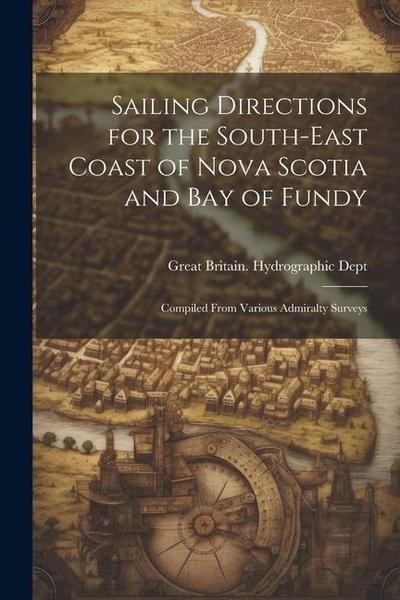 Sailing Directions for the South-East Coast of Nova Scotia and Bay of Fundy: Compiled From Various Admiralty Surveys
