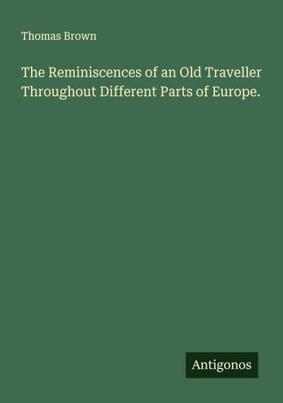 The Reminiscences of an Old Traveller Throughout Different Parts of Europe.