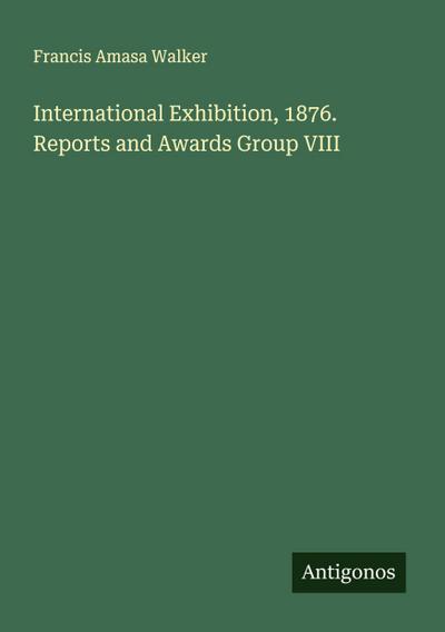 International Exhibition, 1876. Reports and Awards Group VIII