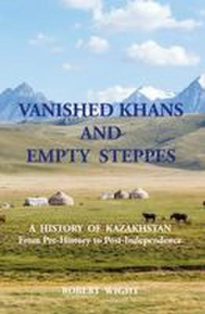 VANISHED KHANS AND  EMPTY  STEPPES A  HISTORY  OF  KAZAKHSTAN From Pre-History to Post-Independence