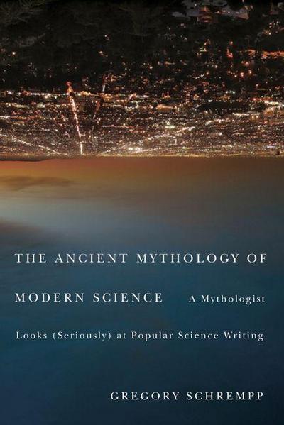 The Ancient Mythology of Modern Science: A Mythologist Looks (Seriously) at Popular Science Writing