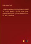 Spinal Curvature Comprising a Description of the Various Types of Curvature of the Spine with the Mechanical Appliances Best Suited for Their Treatment