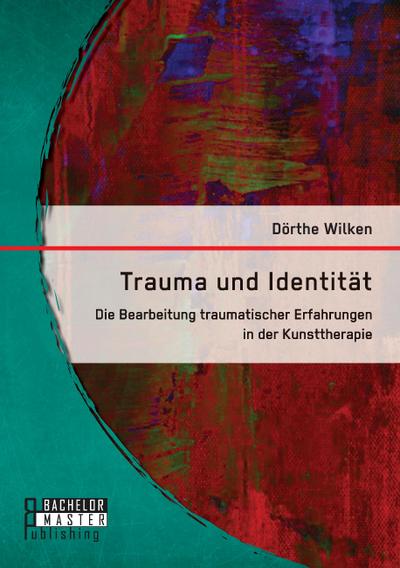 Trauma und Identität: Die Bearbeitung traumatischer Erfahrungen in der Kunsttherapie