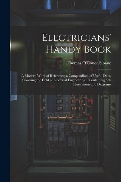 Electricians’ Handy Book: A Modern Work of Reference; a Compendium of Useful Data, Covering the Field of Electrical Engineering... Containing 55