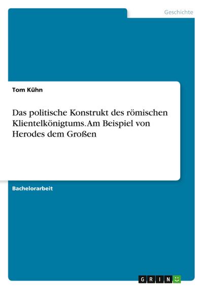 Das politische Konstrukt des römischen Klientelkönigtums. Am Beispiel von Herodes dem Großen