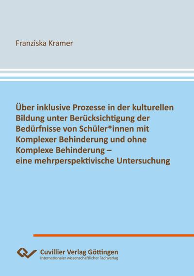 Über inklusive Prozesse in der kulturellen Bildung unter Berücksichtigung der Bedürfnisse von Schüler*innen mit Komplexer Behinderung und ohne Komplexe Behinderung - eine mehrperspektivische Untersuchung