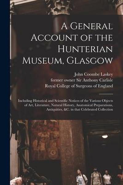 A General Account of the Hunterian Museum, Glasgow: Including Historical and Scientific Notices of the Various Objects of Art, Literature, Natural His